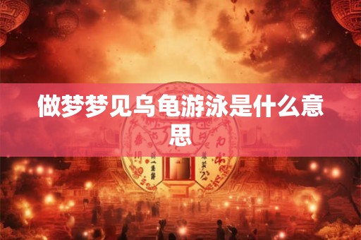 做梦梦见乌龟游泳是什么意思
