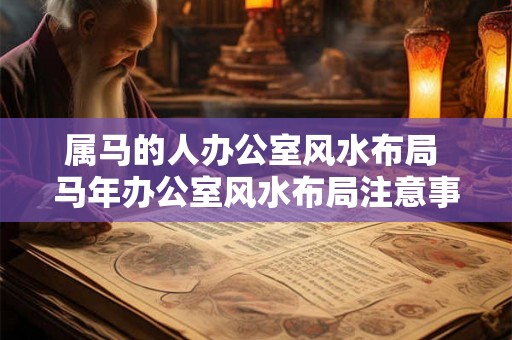 属马的人办公室风水布局 马年办公室风水布局注意事项