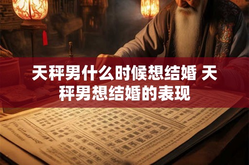 天秤男什么时候想结婚 天秤男想结婚的表现 天秤男什么时候想结婚 天秤男想结婚的表现