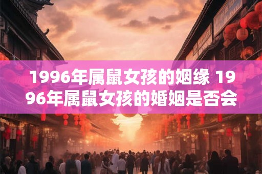 1996年属鼠女孩的姻缘 1996年属鼠女孩的婚姻是否会幸福 1996年属鼠女孩的姻缘 1996年属鼠女孩的婚姻是否会幸福