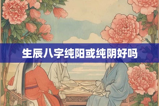 生辰八字纯阳或纯阴好吗 生辰八字纯阳或纯阴好吗