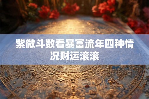 紫微斗数看暴富流年四种情况财运滚滚 紫微斗数看暴富流年四种情况财运滚滚