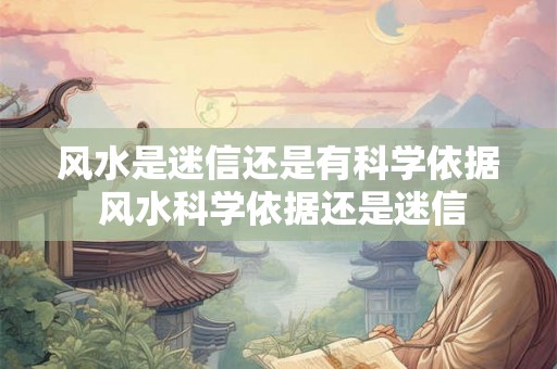 风水是迷信还是有科学依据 风水科学依据还是迷信