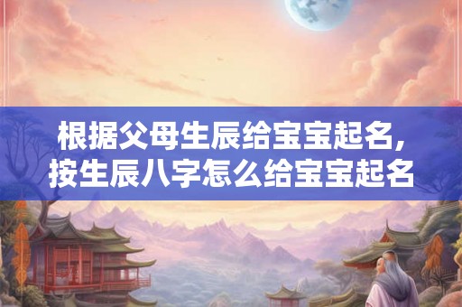 根据父母生辰给宝宝起名,按生辰八字怎么给宝宝起名