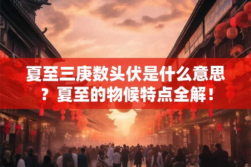 夏至三庚数头伏是什么意思？夏至的物候特点全解！