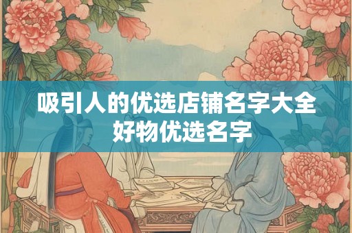 吸引人的优选店铺名字大全  好物优选名字