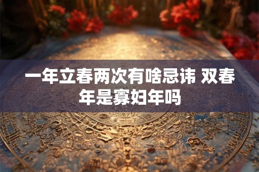 一年立春两次有啥忌讳 双春年是寡妇年吗