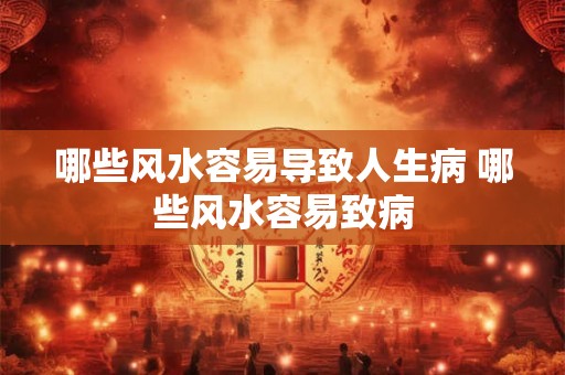 哪些风水容易导致人生病 哪些风水容易致病 哪些风水容易导致人生病 哪些风水容易致病