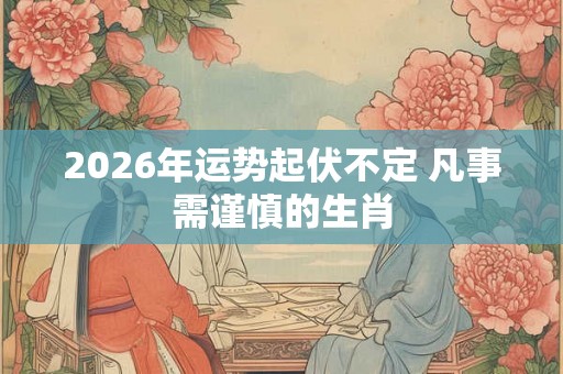 2026年运势起伏不定 凡事需谨慎的生肖