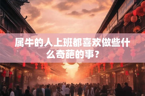 属牛的人上班都喜欢做些什么奇葩的事？