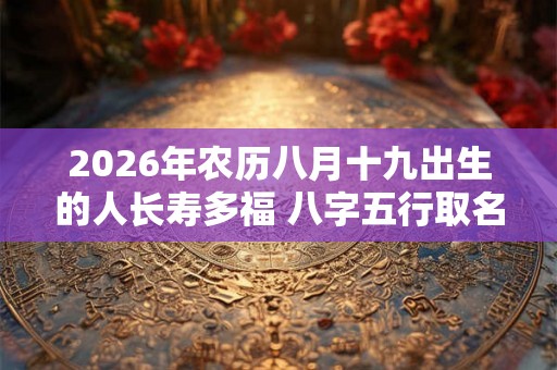 2026年农历八月十九出生的人长寿多福 八字五行取名参考