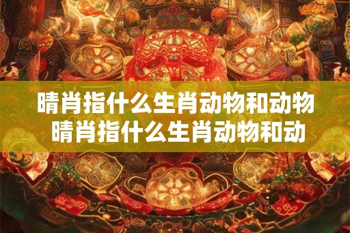 晴肖指什么生肖动物和动物 晴肖指什么生肖动物和动物呢