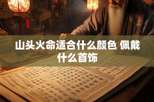 山头火命适合什么颜色 佩戴什么首饰