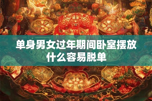单身男女过年期间卧室摆放什么容易脱单