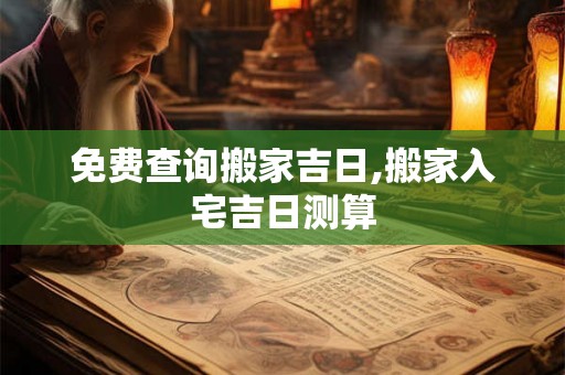 免费查询搬家吉日,搬家入宅吉日测算