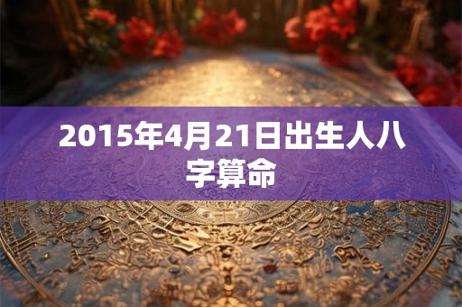 2015年4月21日出生人八字算命
