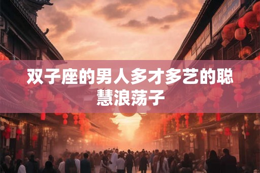 双子座的男人多才多艺的聪慧浪荡子