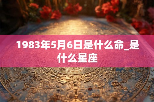 1983年5月6日是什么命_是什么星座