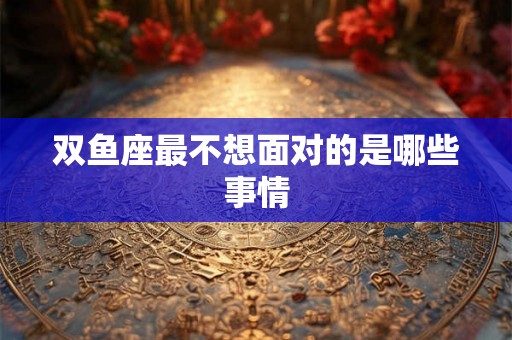 双鱼座最不想面对的是哪些事情