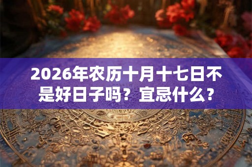 2026年农历十月十七日不是好日子吗？宜忌什么？