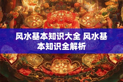 风水基本知识大全 风水基本知识全解析