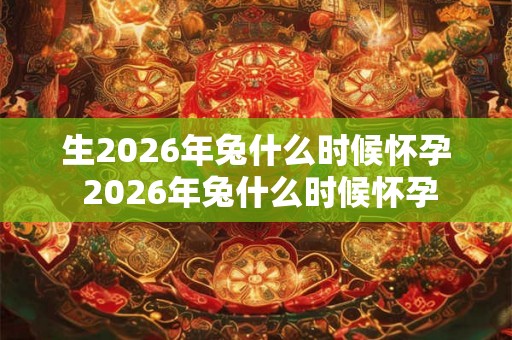 生2026年兔什么时候怀孕 2026年兔什么时候怀孕
