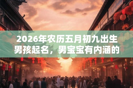 2026年农历五月初九出生男孩起名，男宝宝有内涵的好名字推荐