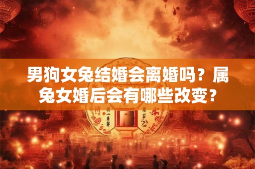 男狗女兔结婚会离婚吗?属兔女婚后会有哪些改变? 男狗女兔结婚会离婚吗?属兔女婚后会有哪些改变?