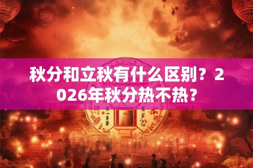 秋分和立秋有什么区别？2026年秋分热不热？