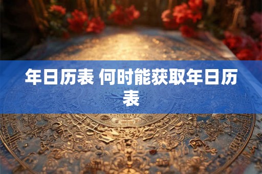 年日历表 何时能获取年日历表 年日历表 何时能获取年日历表