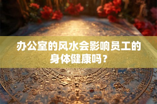办公室的风水会影响员工的身体健康吗？