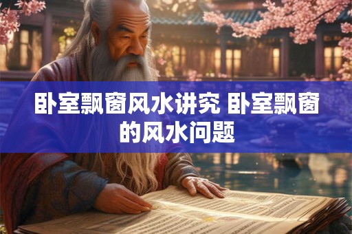 卧室飘窗风水讲究 卧室飘窗的风水问题