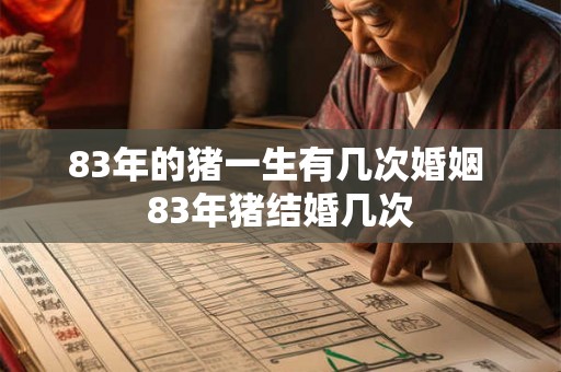 83年的猪一生有几次婚姻 83年猪结婚几次 83年的猪一生有几次婚姻 83年猪结婚几次