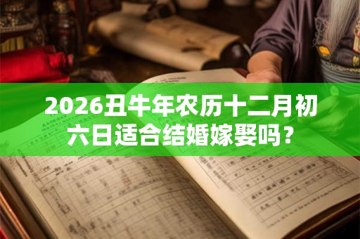 2026丑牛年农历十二月初六日适合结婚嫁娶吗？