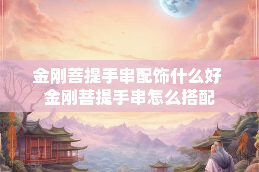 金刚菩提手串配饰什么好 金刚菩提手串怎么搭配