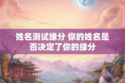 姓名测试缘分 你的姓名是否决定了你的缘分