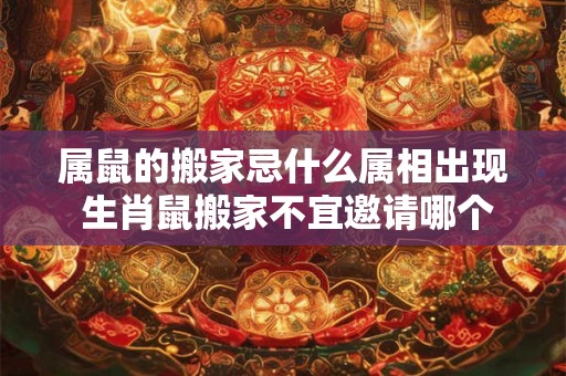 属鼠的搬家忌什么属相出现 生肖鼠搬家不宜邀请哪个生肖