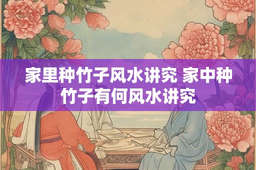家里种竹子风水讲究 家中种竹子有何风水讲究