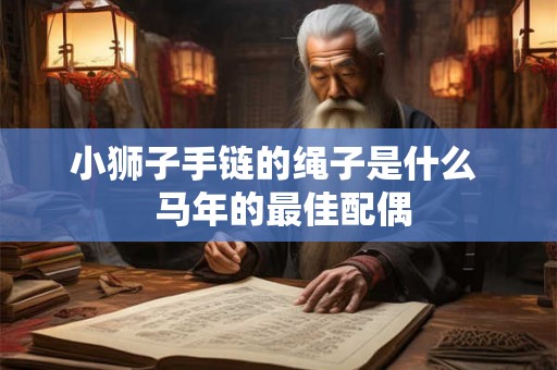 小狮子手链的绳子是什么  马年的最佳配偶