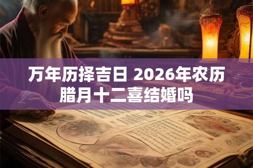 万年历择吉日 2026年农历腊月十二喜结婚吗