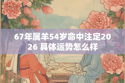 67年属羊54岁命中注定2026 具体运势怎么样 67年属羊54岁命中注定2026 具体运势怎么样