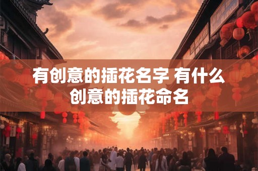 有创意的插花名字 有什么创意的插花命名