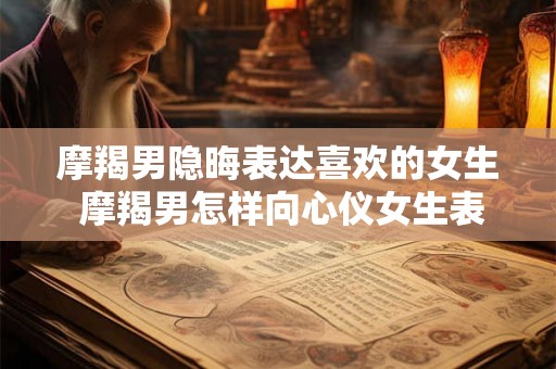 摩羯男隐晦表达喜欢的女生 摩羯男怎样向心仪女生表达爱意