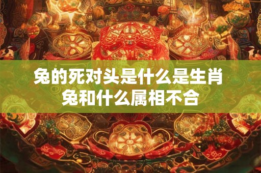 兔的死对头是什么是生肖 兔和什么属相不合