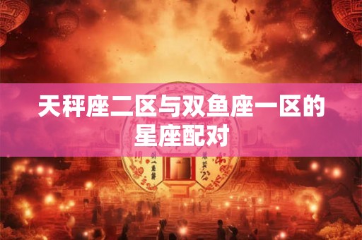 天秤座二区与双鱼座一区的星座配对