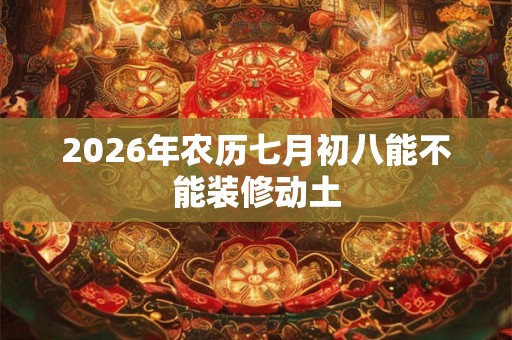 2026年农历七月初八能不能装修动土