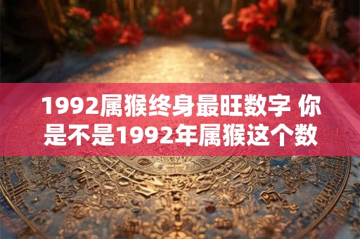 1992属猴终身最旺数字 你是不是1992年属猴这个数字是你终身最旺的吗