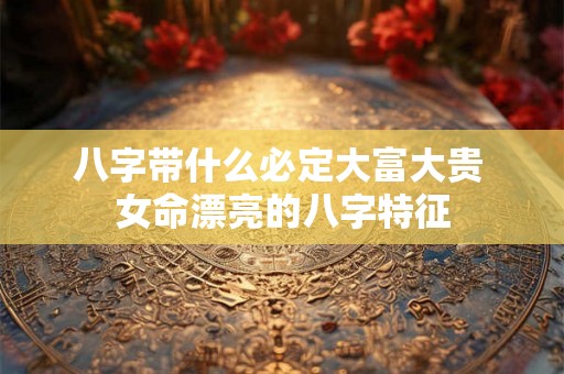 八字带什么必定大富大贵 女命漂亮的八字特征