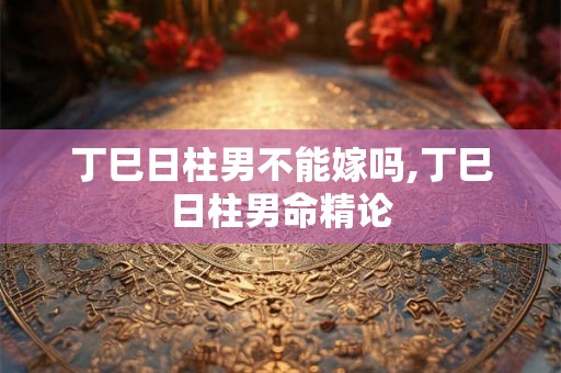 丁巳日柱男不能嫁吗,丁巳日柱男命精论