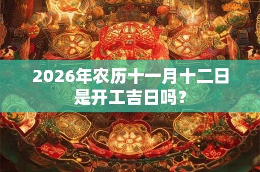 2026年农历十一月十二日是开工吉日吗？
